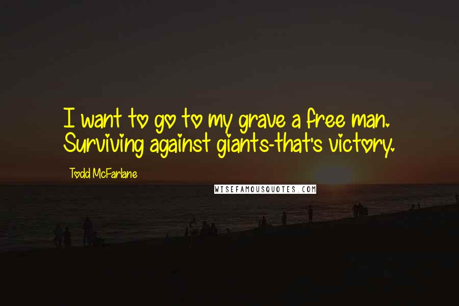 Todd McFarlane quotes: I want to go to my grave a free man. Surviving against giants-that's victory.