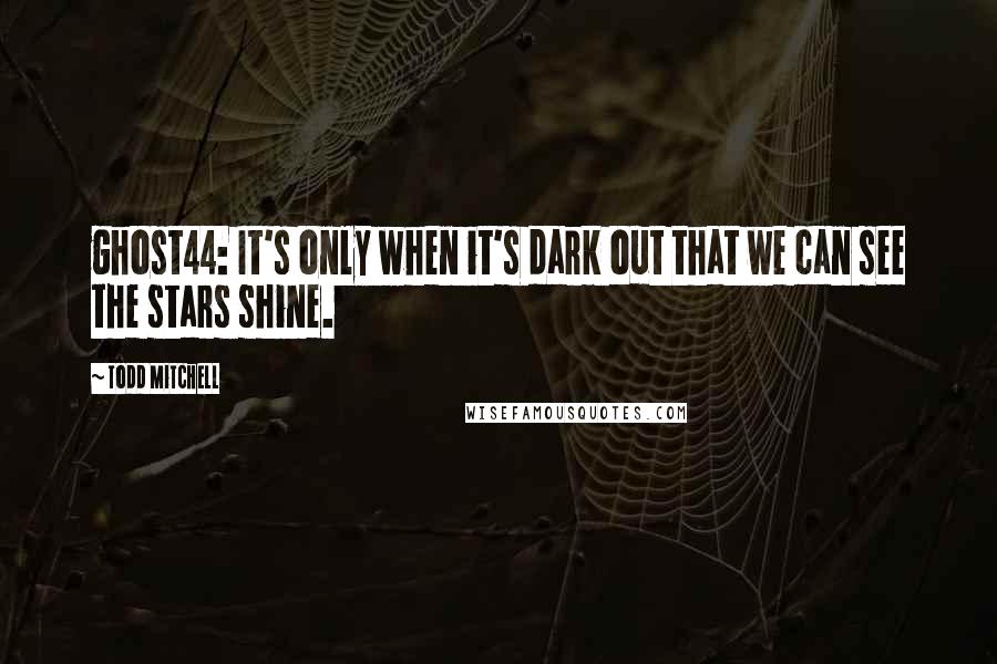 Todd Mitchell quotes: ghost44: It's only when it's dark out that we can see the stars shine.