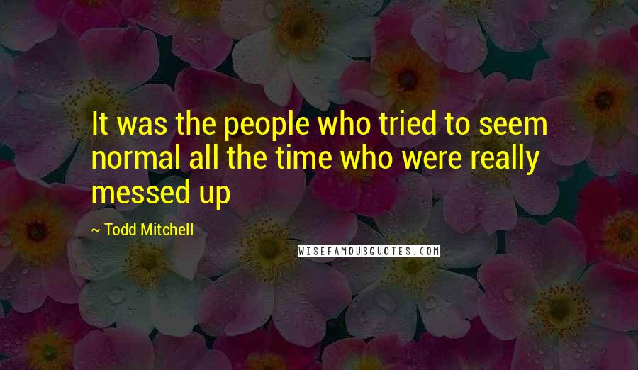 Todd Mitchell quotes: It was the people who tried to seem normal all the time who were really messed up