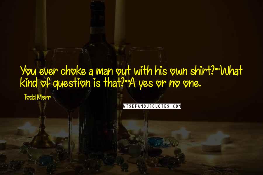 Todd Morr quotes: You ever choke a man out with his own shirt?""What kind of question is that?""A yes or no one.