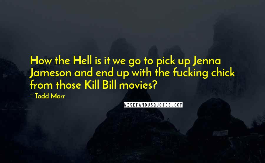 Todd Morr quotes: How the Hell is it we go to pick up Jenna Jameson and end up with the fucking chick from those Kill Bill movies?