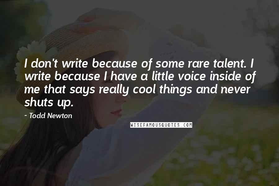 Todd Newton quotes: I don't write because of some rare talent. I write because I have a little voice inside of me that says really cool things and never shuts up.
