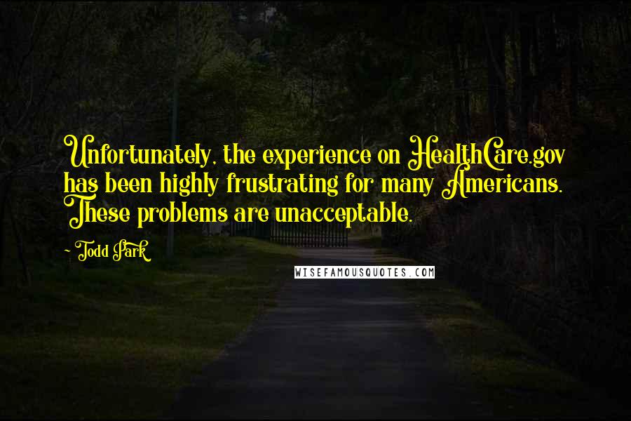 Todd Park quotes: Unfortunately, the experience on HealthCare.gov has been highly frustrating for many Americans. These problems are unacceptable.
