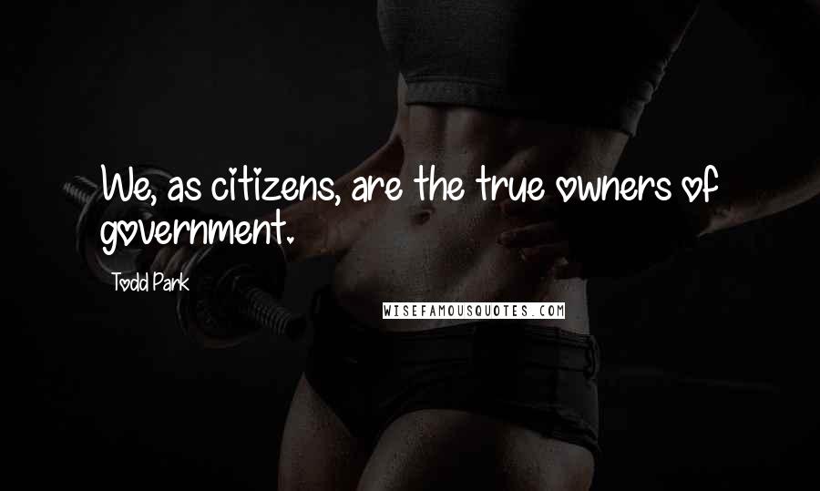 Todd Park quotes: We, as citizens, are the true owners of government.