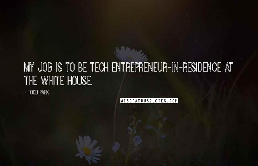 Todd Park quotes: My job is to be tech entrepreneur-in-residence at the White House.