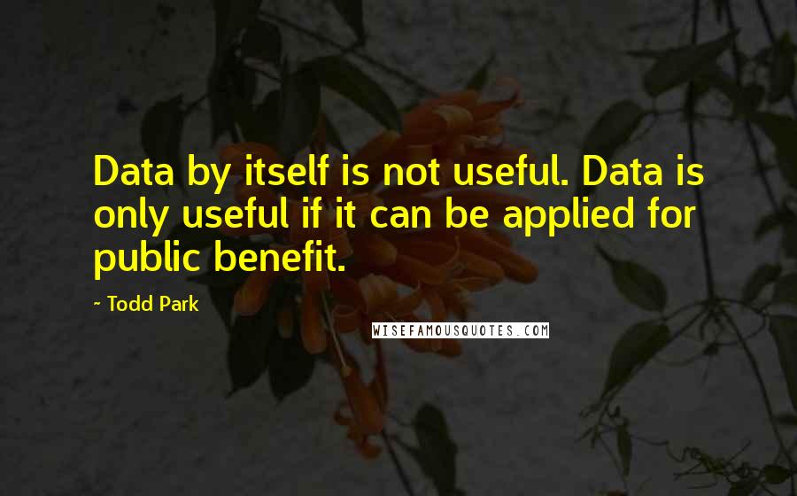 Todd Park quotes: Data by itself is not useful. Data is only useful if it can be applied for public benefit.