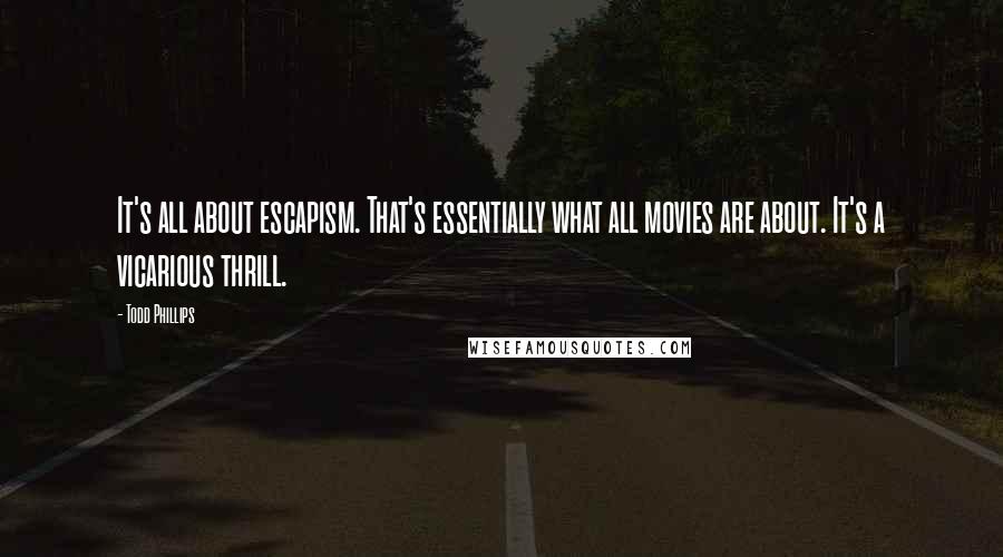Todd Phillips quotes: It's all about escapism. That's essentially what all movies are about. It's a vicarious thrill.