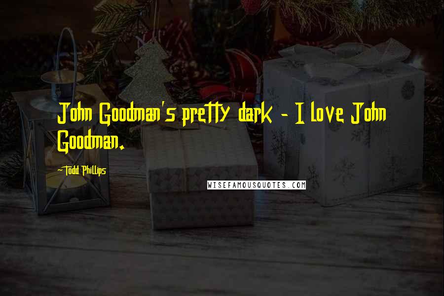 Todd Phillips quotes: John Goodman's pretty dark - I love John Goodman.