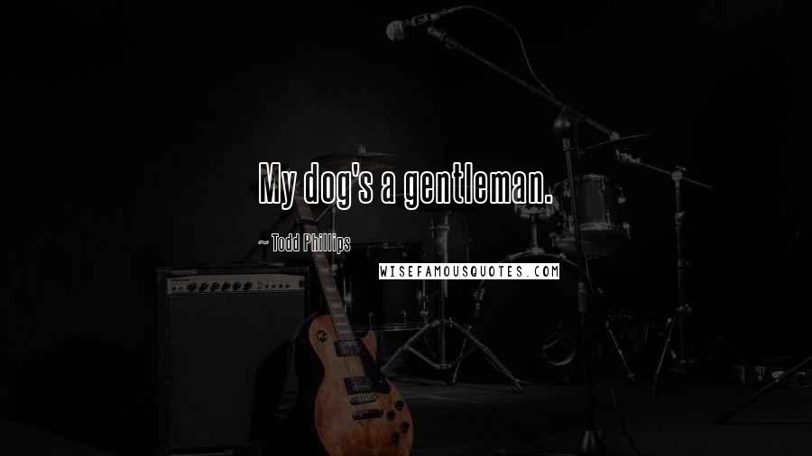 Todd Phillips quotes: My dog's a gentleman.