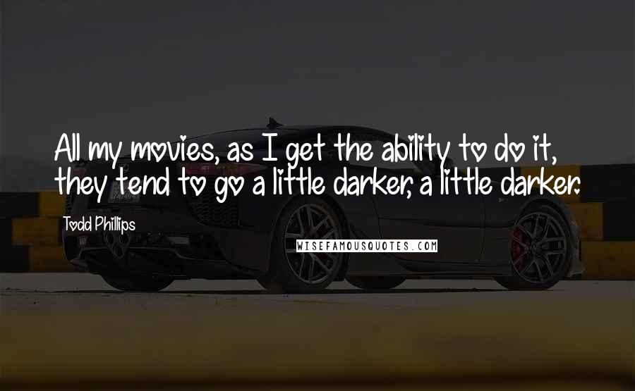 Todd Phillips quotes: All my movies, as I get the ability to do it, they tend to go a little darker, a little darker.