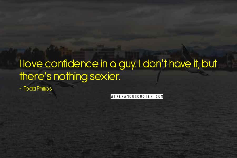 Todd Phillips quotes: I love confidence in a guy. I don't have it, but there's nothing sexier.