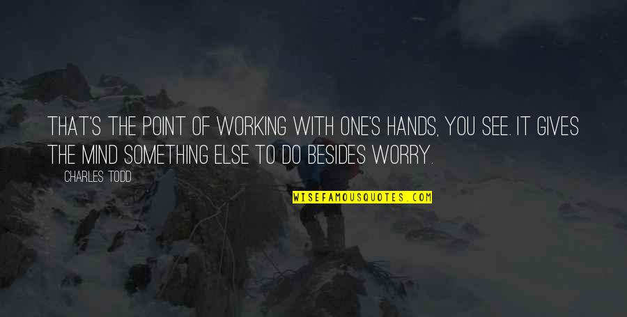 Todd Quotes By Charles Todd: That's the point of working with one's hands, Todd Quotes By Charles Todd: That's the point of working with one's hands,
