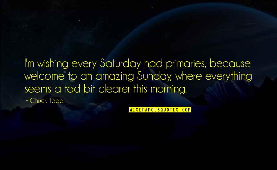 Todd Quotes By Chuck Todd: I'm wishing every Saturday had primaries, because welcome Todd Quotes By Chuck Todd: I'm wishing every Saturday had primaries, because welcome