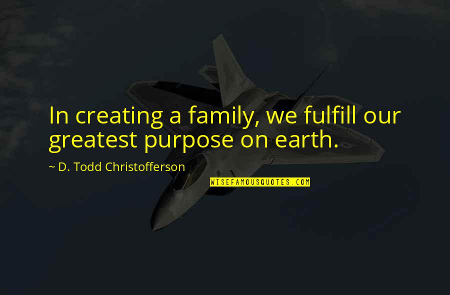 Todd Quotes By D. Todd Christofferson: In creating a family, we fulfill our greatest