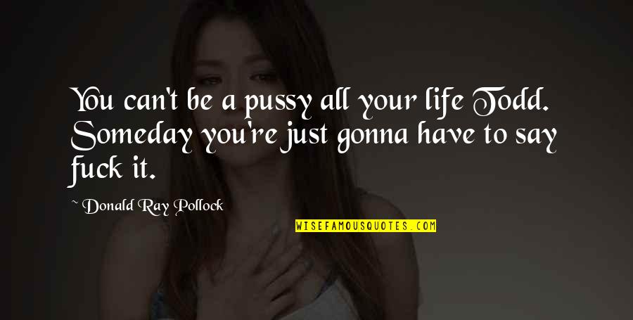 Todd Quotes By Donald Ray Pollock: You can't be a pussy all your life Todd Quotes By Donald Ray Pollock: You can't be a pussy all your life