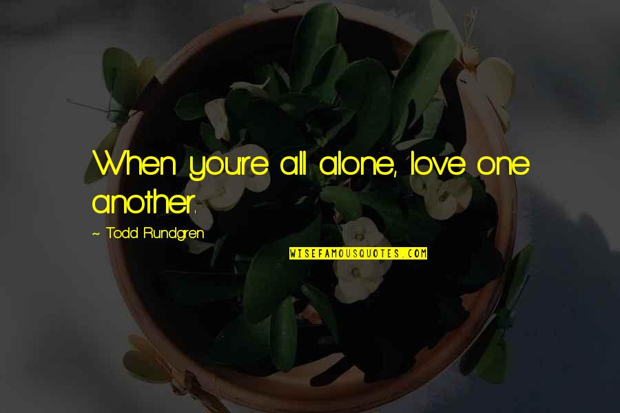 Todd Quotes By Todd Rundgren: When you're all alone, love one another. Todd Quotes By Todd Rundgren: When you're all alone, love one another.