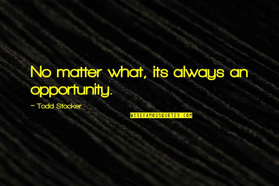 Todd Quotes By Todd Stocker: No matter what, its always an opportunity. Todd Quotes By Todd Stocker: No matter what, its always an opportunity.
