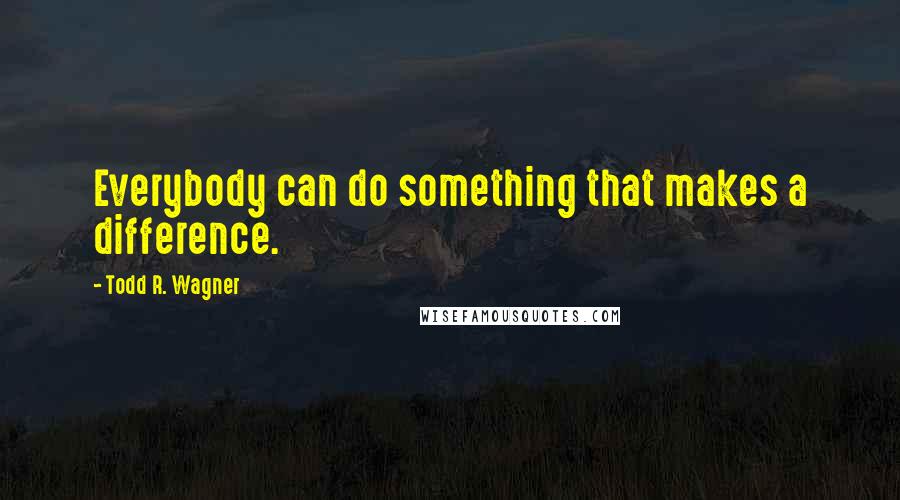 Todd R. Wagner quotes: Everybody can do something that makes a difference.