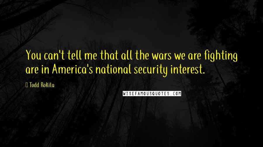 Todd Rokita quotes: You can't tell me that all the wars we are fighting are in America's national security interest.