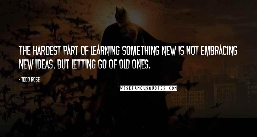 Todd Rose quotes: The hardest part of learning something new is not embracing new ideas, but letting go of old ones.
