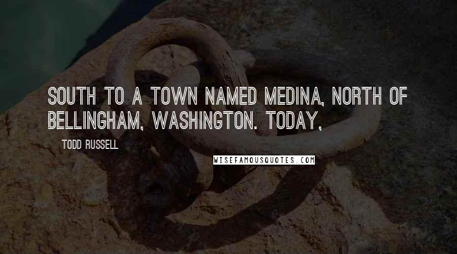 Todd Russell quotes: South to a town named Medina, north of Bellingham, Washington. Today,