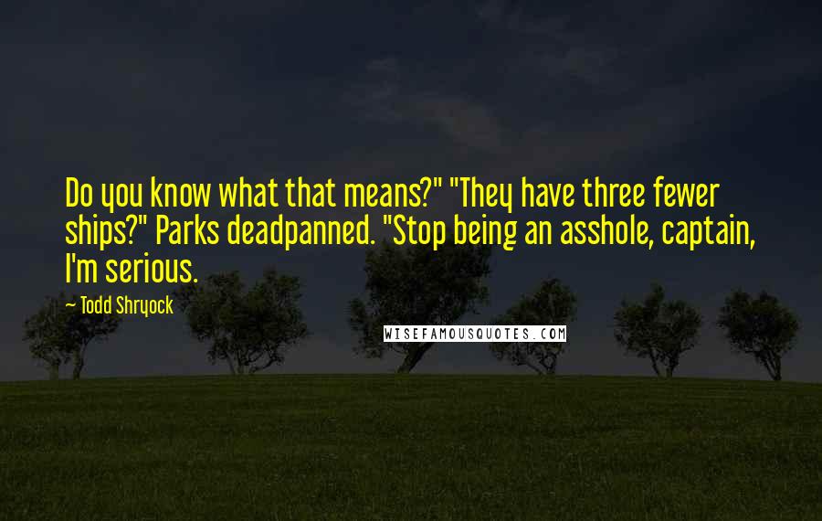 Todd Shryock quotes: Do you know what that means?" "They have three fewer ships?" Parks deadpanned. "Stop being an asshole, captain, I'm serious.