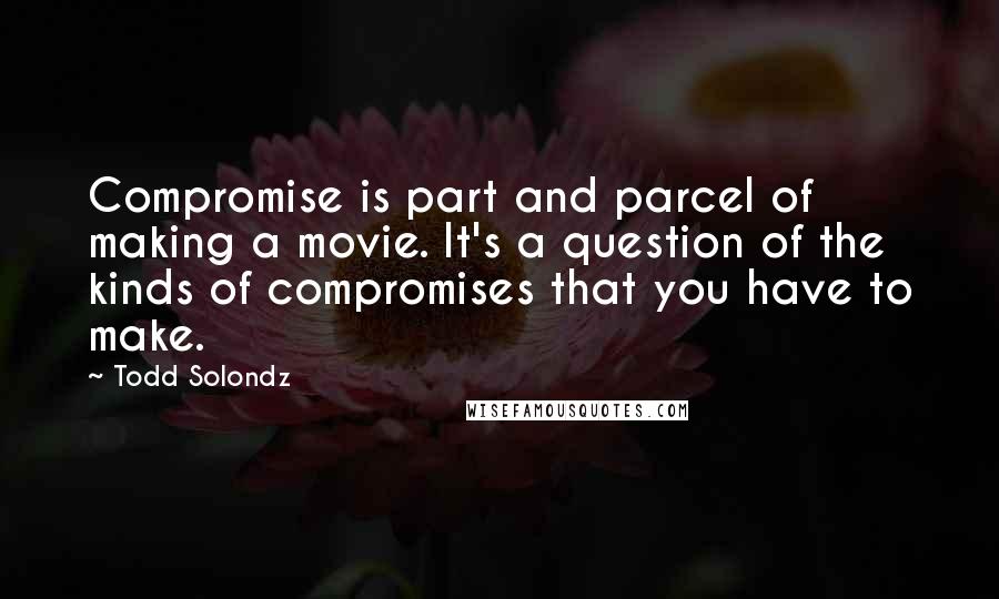 Todd Solondz quotes: Compromise is part and parcel of making a movie. It's a question of the kinds of compromises that you have to make.