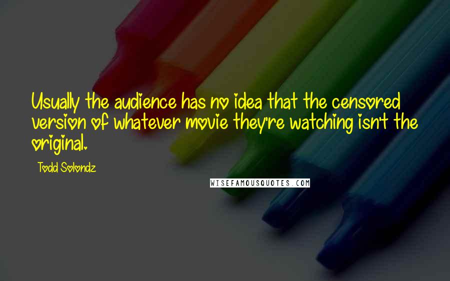 Todd Solondz quotes: Usually the audience has no idea that the censored version of whatever movie they're watching isn't the original.