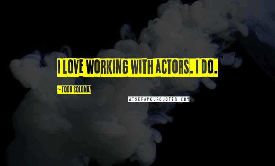 Todd Solondz quotes: I love working with actors. I do.