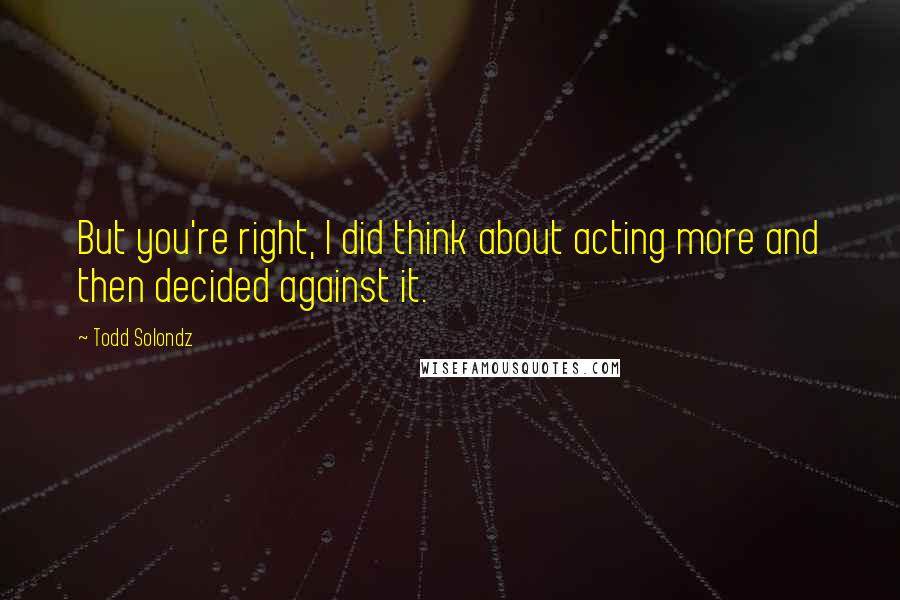 Todd Solondz quotes: But you're right, I did think about acting more and then decided against it.