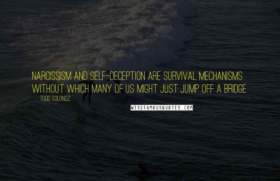 Todd Solondz quotes: Narcissism and self-deception are survival mechanisms without which many of us might just jump off a bridge.