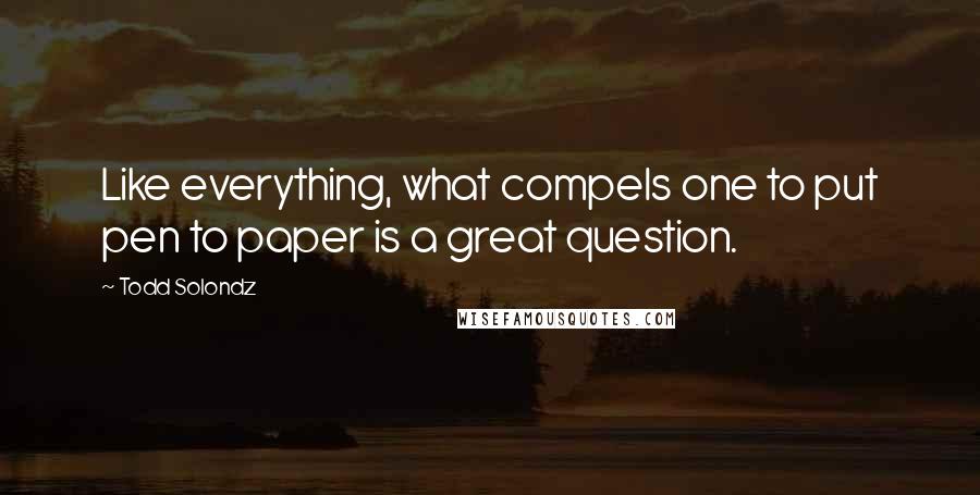 Todd Solondz quotes: Like everything, what compels one to put pen to paper is a great question.