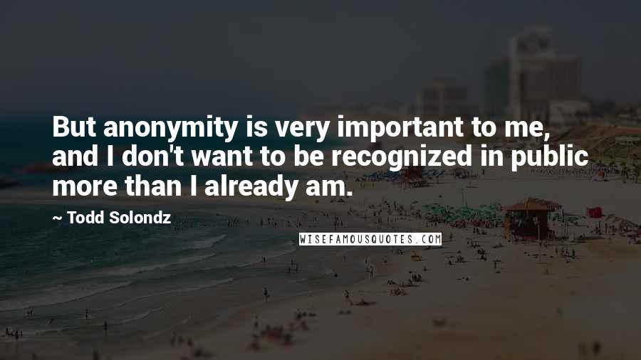 Todd Solondz quotes: But anonymity is very important to me, and I don't want to be recognized in public more than I already am.