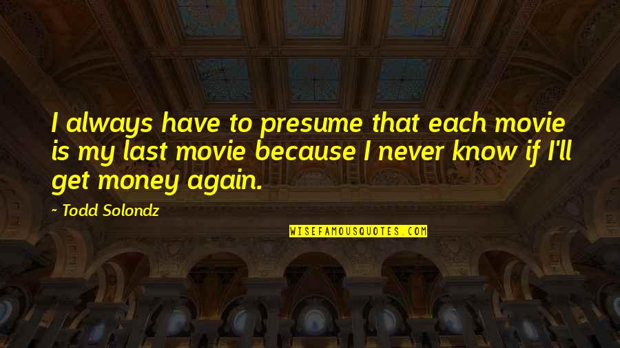 Todd Solondz Quotes By Todd Solondz: I always have to presume that each movie Todd Solondz Quotes By Todd Solondz: I always have to presume that each movie