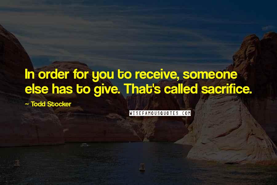 Todd Stocker quotes: In order for you to receive, someone else has to give. That's called sacrifice.