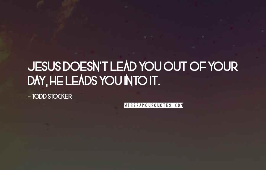 Todd Stocker quotes: Jesus doesn't lead you out of your day, He leads you into it.