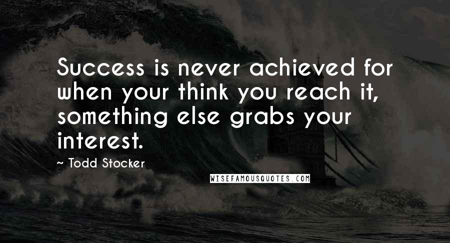 Todd Stocker quotes: Success is never achieved for when your think you reach it, something else grabs your interest.