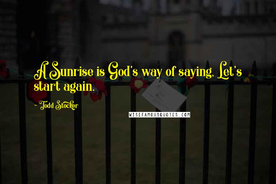 Todd Stocker quotes: A Sunrise is God's way of saying, Let's start again.