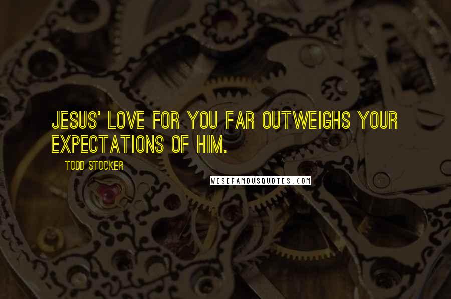 Todd Stocker quotes: Jesus' love for you far outweighs your expectations of Him.