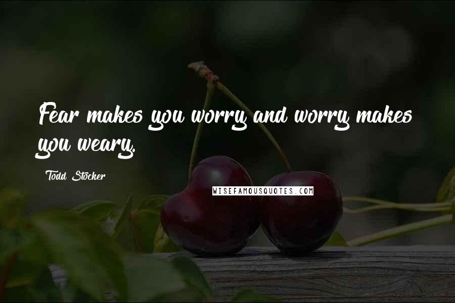 Todd Stocker quotes: Fear makes you worry and worry makes you weary.