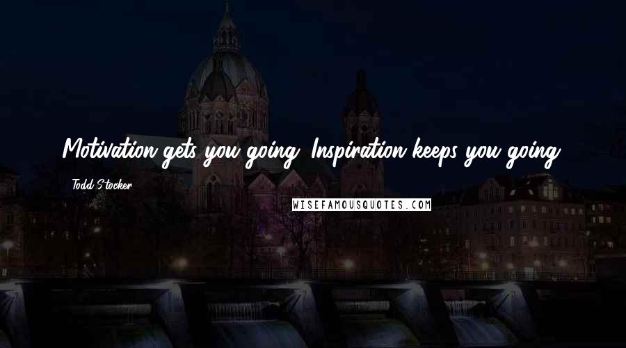 Todd Stocker quotes: Motivation gets you going; Inspiration keeps you going.