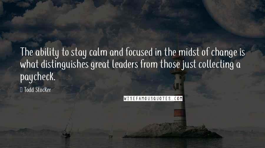 Todd Stocker quotes: The ability to stay calm and focused in the midst of change is what distinguishes great leaders from those just collecting a paycheck.