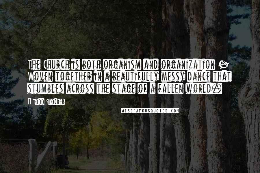 Todd Stocker quotes: The Church is both organism and organization - Woven together in a beautifully messy dance that stumbles across the stage of a fallen world.