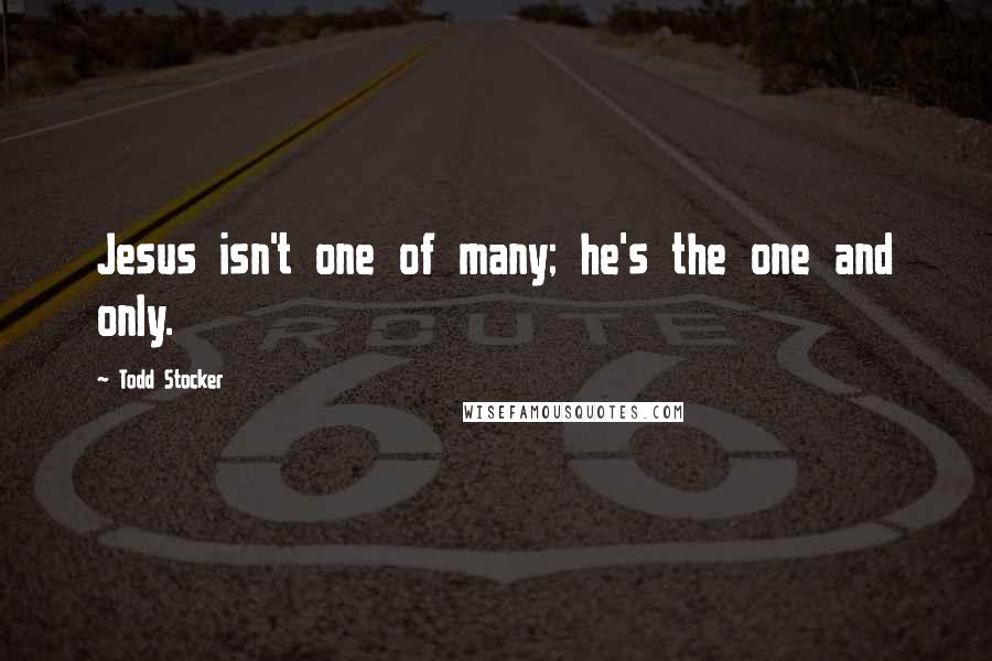 Todd Stocker quotes: Jesus isn't one of many; he's the one and only.