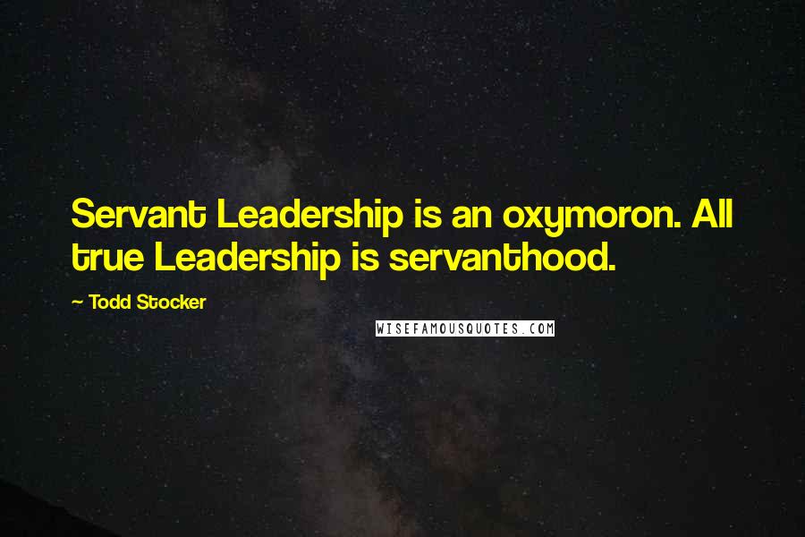 Todd Stocker quotes: Servant Leadership is an oxymoron. All true Leadership is servanthood.