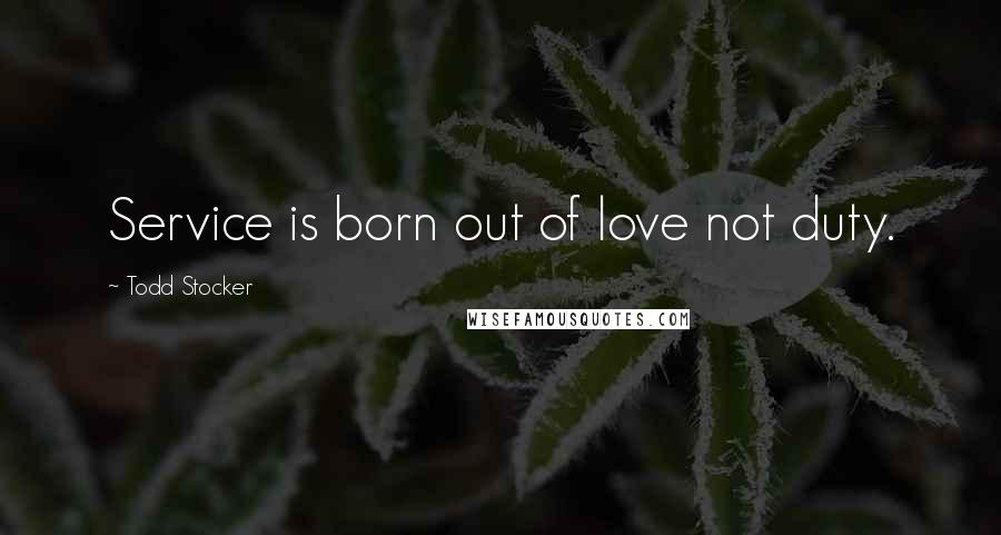 Todd Stocker quotes: Service is born out of love not duty.