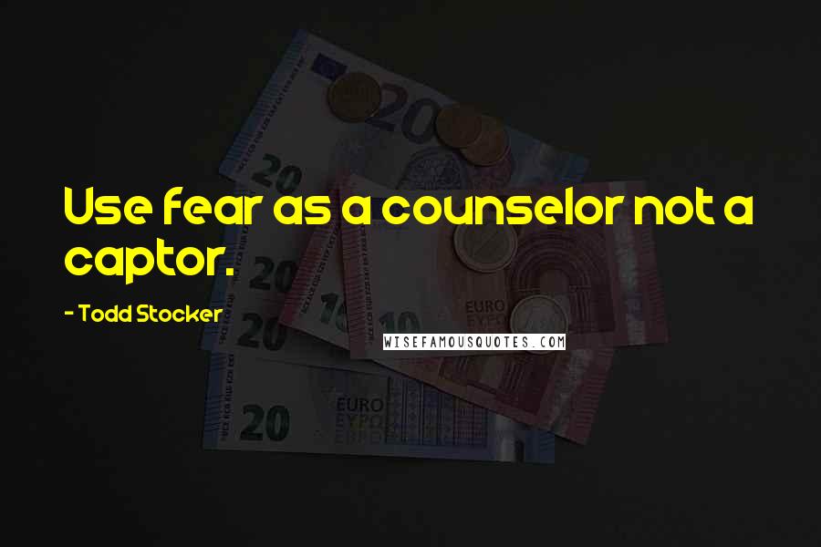 Todd Stocker quotes: Use fear as a counselor not a captor.