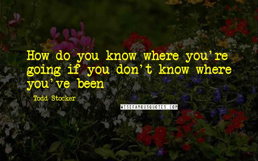 Todd Stocker quotes: How do you know where you're going if you don't know where you've been