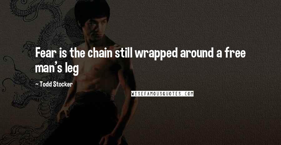 Todd Stocker quotes: Fear is the chain still wrapped around a free man's leg