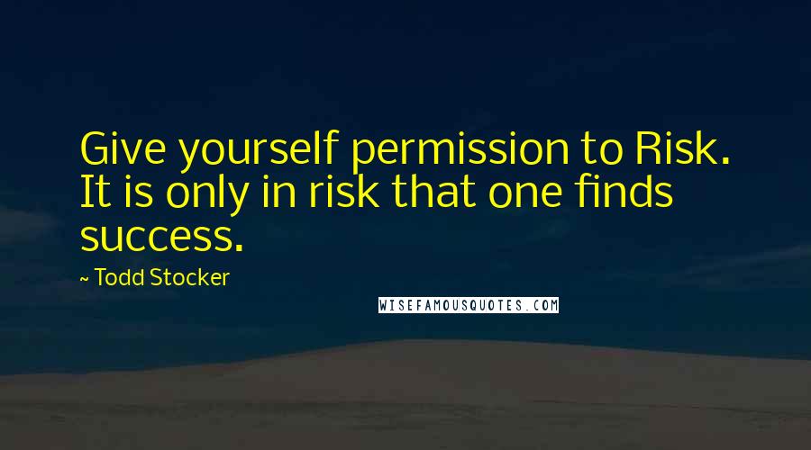 Todd Stocker quotes: Give yourself permission to Risk. It is only in risk that one finds success.